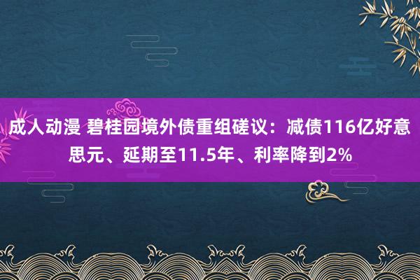 成人动漫 碧桂园境外债重组磋议：减债116亿好意思元、延期至11.5年、利率降到2%