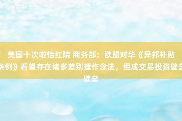 美国十次啦怡红院 商务部：欧盟对华《异邦补贴条例》看望存在诸多差别理作念法，组成交易投资壁垒