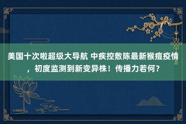 美国十次啦超级大导航 中疾控敷陈最新猴痘疫情，初度监测到新变异株！传播力若何？