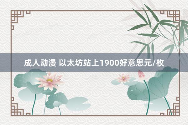 成人动漫 以太坊站上1900好意思元/枚