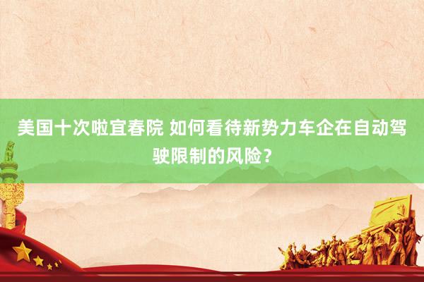 美国十次啦宜春院 如何看待新势力车企在自动驾驶限制的风险？
