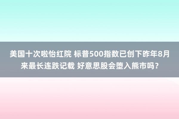 美国十次啦怡红院 标普500指数已创下昨年8月来最长连跌记载 好意思股会堕入熊市吗？