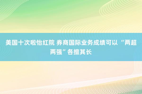 美国十次啦怡红院 券商国际业务成绩可以 “两超两强”各擅其长