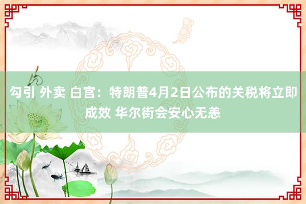 勾引 外卖 白宫：特朗普4月2日公布的关税将立即成效 华尔街会安心无恙