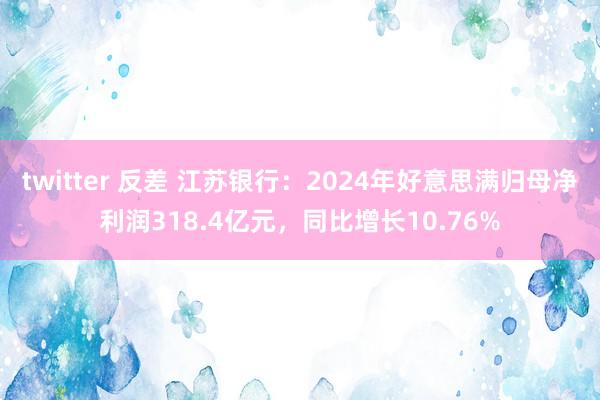 twitter 反差 江苏银行：2024年好意思满归母净利润318.4亿元，同比增长10.76%