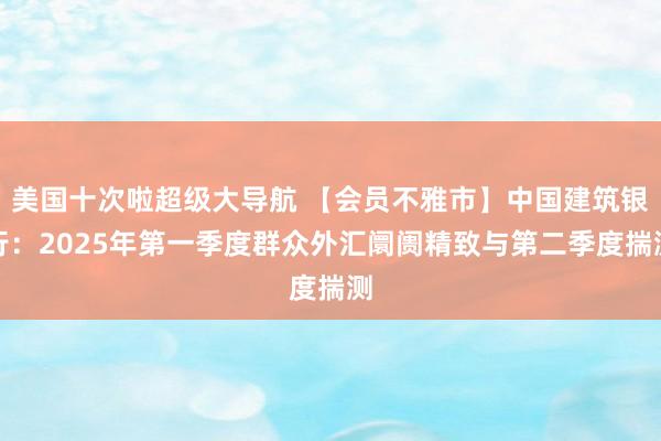 美国十次啦超级大导航 【会员不雅市】中国建筑银行：2025年第一季度群众外汇阛阓精致与第二季度揣测
