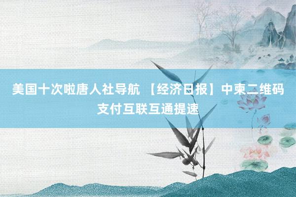 美国十次啦唐人社导航 【经济日报】中柬二维码支付互联互通提速