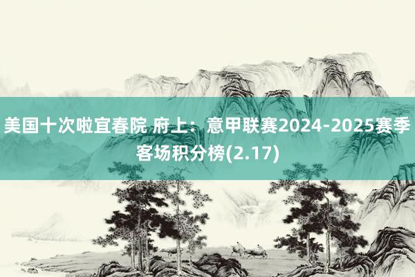 美国十次啦宜春院 府上：意甲联赛2024-2025赛季客场积分榜(2.17)