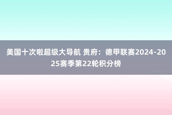 美国十次啦超级大导航 贵府：德甲联赛2024-2025赛季第22轮积分榜