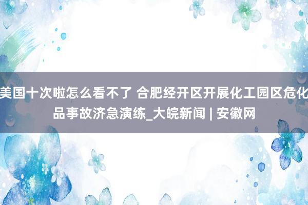 美国十次啦怎么看不了 合肥经开区开展化工园区危化品事故济急演练_大皖新闻 | 安徽网