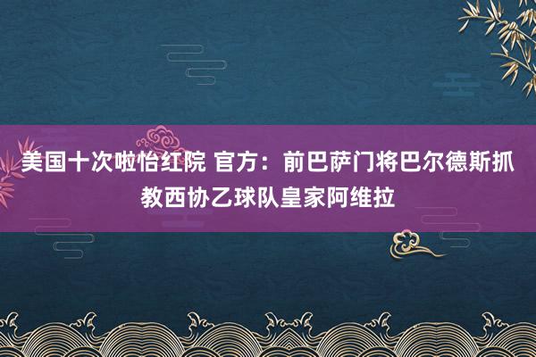 美国十次啦怡红院 官方：前巴萨门将巴尔德斯抓教西协乙球队皇家阿维拉