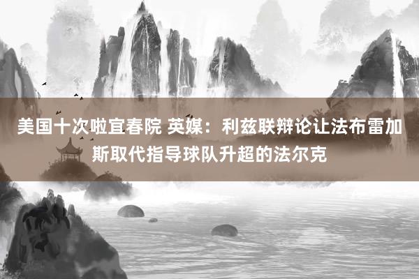 美国十次啦宜春院 英媒：利兹联辩论让法布雷加斯取代指导球队升超的法尔克