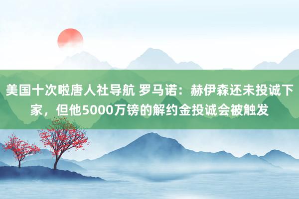 美国十次啦唐人社导航 罗马诺：赫伊森还未投诚下家，但他5000万镑的解约金投诚会被触发