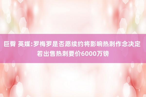 巨臀 英媒:罗梅罗是否愿续约将影响热刺作念决定 若出售热刺要价6000万镑