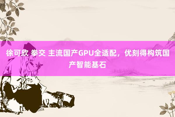 徐可欣 拳交 主流国产GPU全适配，优刻得构筑国产智能基石