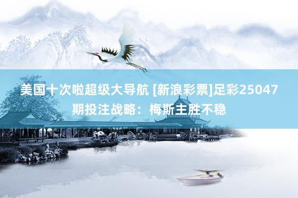 美国十次啦超级大导航 [新浪彩票]足彩25047期投注战略：梅斯主胜不稳