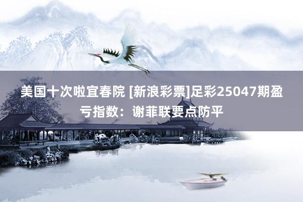 美国十次啦宜春院 [新浪彩票]足彩25047期盈亏指数：谢菲联要点防平