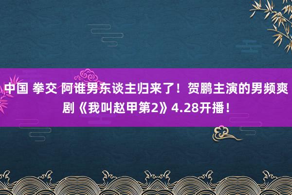 中国 拳交 阿谁男东谈主归来了！贺鹏主演的男频爽剧《我叫赵甲第2》4.28开播！