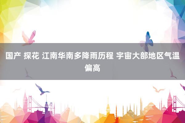 国产 探花 江南华南多降雨历程 宇宙大部地区气温偏高