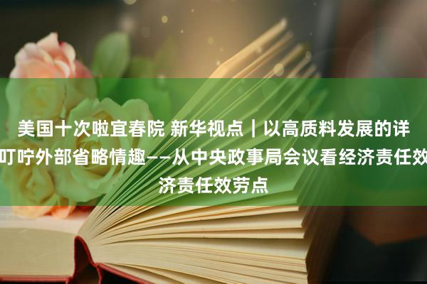 美国十次啦宜春院 新华视点｜以高质料发展的详情趣叮咛外部省略情趣——从中央政事局会议看经济责任效劳点